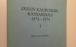 Pertti Huttunen : Oulun kaupungin kansakoulu 1874-1974 1,...