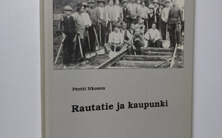 Pertti Itkonen : Rautatie ja kaupunki : tutkielma Pieksäm...