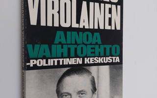 Johannes Virolainen : Ainoa vaihtoehto - poliittinen kesk...