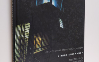 Kimmo Kuismanen : Arkkitehtuuri, ympäristö, muisti = Arch...